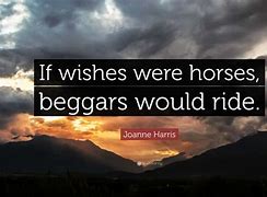 if wishes were horses, beggars would ride